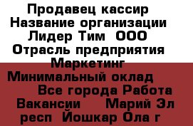 Продавец-кассир › Название организации ­ Лидер Тим, ООО › Отрасль предприятия ­ Маркетинг › Минимальный оклад ­ 38 000 - Все города Работа » Вакансии   . Марий Эл респ.,Йошкар-Ола г.